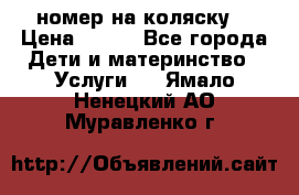 номер на коляску  › Цена ­ 300 - Все города Дети и материнство » Услуги   . Ямало-Ненецкий АО,Муравленко г.